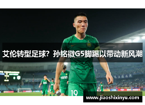 艾伦转型足球？孙铭徽G5脚踢以带动新风潮