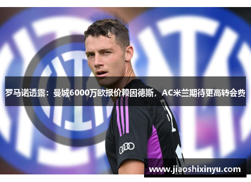 罗马诺透露：曼城6000万欧报价赖因德斯，AC米兰期待更高转会费