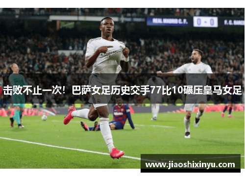 击败不止一次！巴萨女足历史交手77比10碾压皇马女足